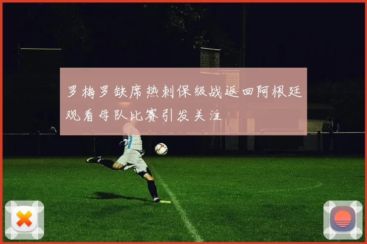 罗梅罗缺席热刺保级战返回阿根廷观看母队比赛引发关注